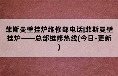 菲斯曼壁挂炉维修部电话|菲斯曼壁挂炉——总部维修热线(今日-更新)